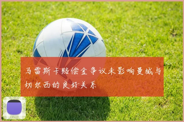 马雷斯卡赔偿金争议未影响曼城与切尔西的良好关系