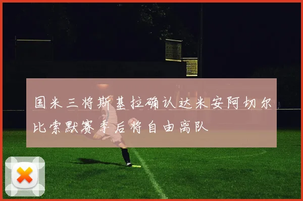 国米三将斯基拉确认达米安阿切尔比索默赛季后将自由离队