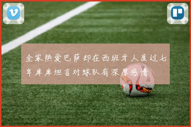 全家热爱巴萨却在西班牙人度过七年库库坦言对球队有深厚感情
