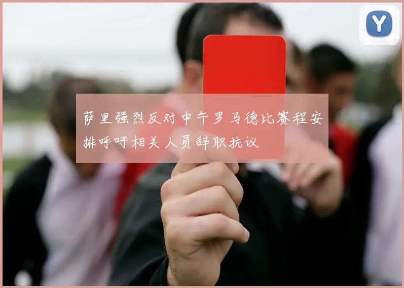 萨里强烈反对中午罗马德比赛程安排呼吁相关人员辞职抗议
