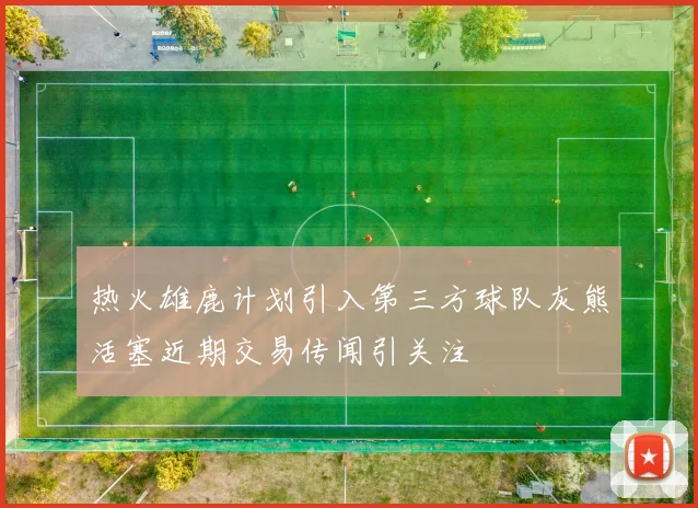 热火雄鹿计划引入第三方球队灰熊活塞近期交易传闻引关注