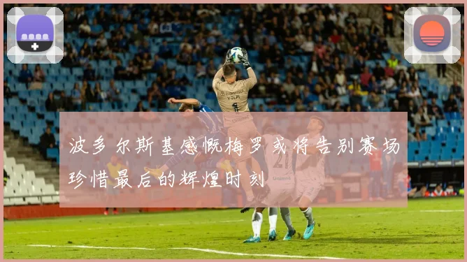 波多尔斯基感慨梅罗或将告别赛场珍惜最后的辉煌时刻