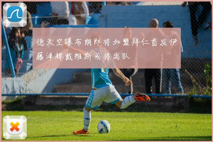 德天空曝布朗即将加盟拜仁首发伊藤洋辉戴维斯或将离队