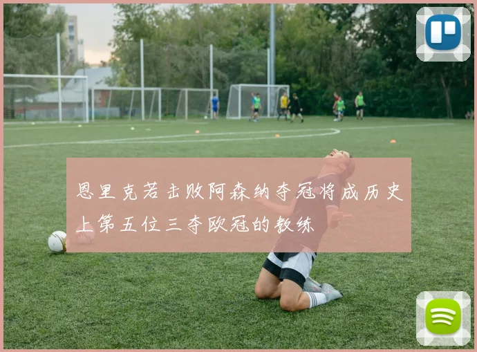 恩里克若击败阿森纳夺冠将成历史上第五位三夺欧冠的教练