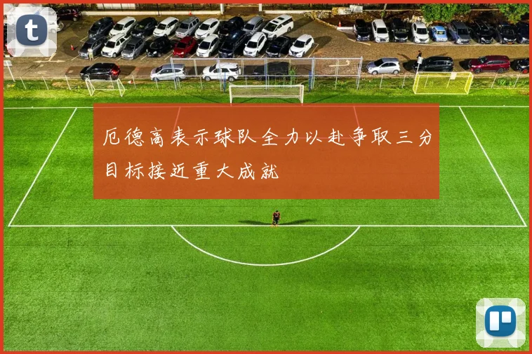 厄德高表示球队全力以赴争取三分目标接近重大成就