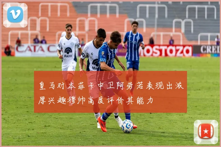 皇马对本菲卡中卫阿劳若表现出浓厚兴趣穆帅高度评价其能力