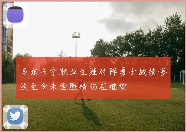 马尔卡宁职业生涯对阵勇士战绩惨淡至今未尝胜绩仍在继续