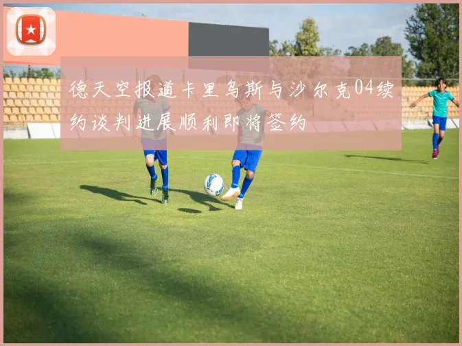 德天空报道卡里乌斯与沙尔克04续约谈判进展顺利即将签约