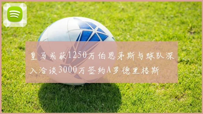 皇马或获1250万伯恩茅斯与球队深入洽谈3000万签约A罗德里格斯