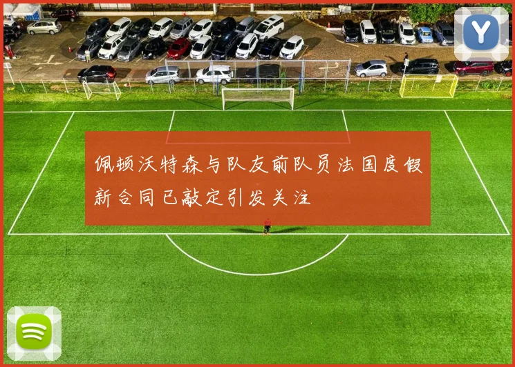 佩顿沃特森与队友前队员法国度假新合同已敲定引发关注