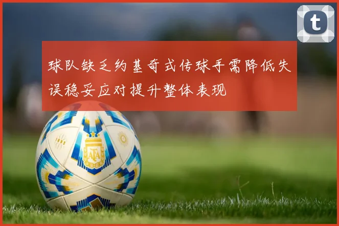 球队缺乏约基奇式传球手需降低失误稳妥应对提升整体表现