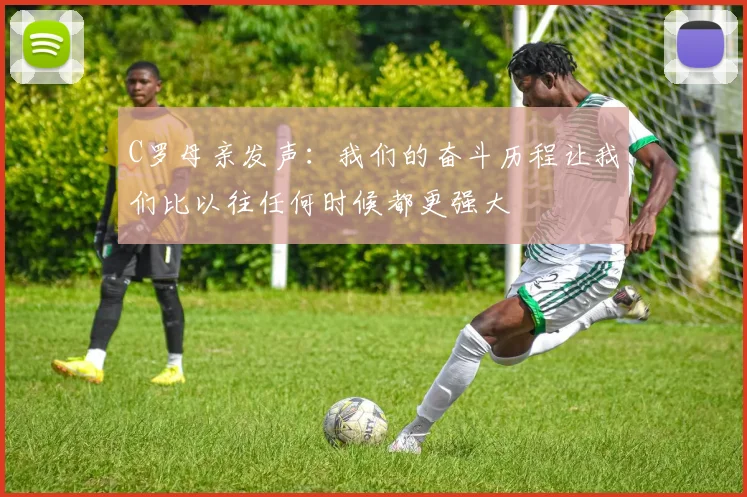 C罗母亲发声：我们的奋斗历程让我们比以往任何时候都更强大