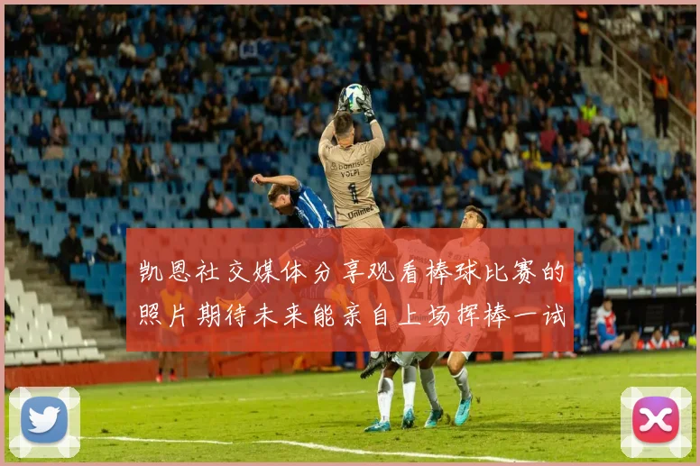 凯恩社交媒体分享观看棒球比赛的照片期待未来能亲自上场挥棒一试