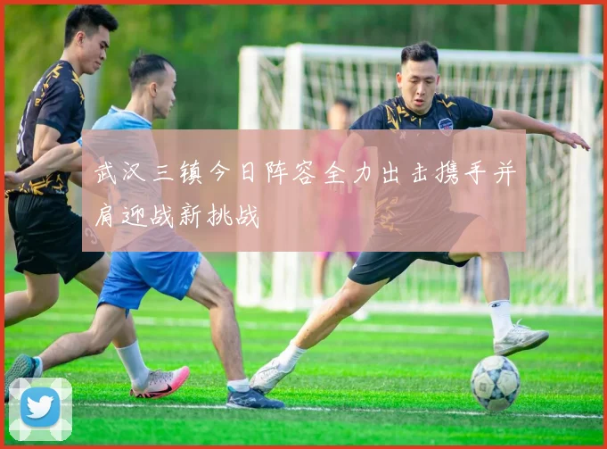 武汉三镇今日阵容全力出击携手并肩迎战新挑战