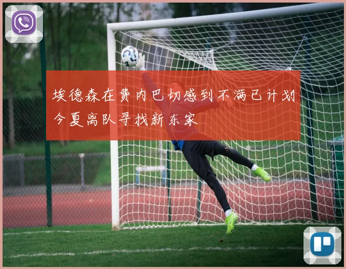 埃德森在费内巴切感到不满已计划今夏离队寻找新东家